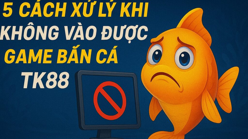 5 cách xử lý khi không vào được game bắn cá TK88