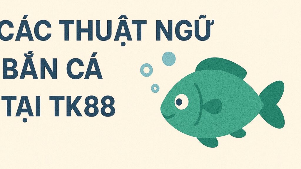 Các thuật ngữ bắn cá tại TK88