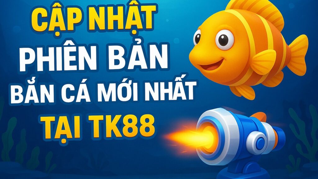 Cập nhật phiên bản bắn cá mới nhất tại TK88