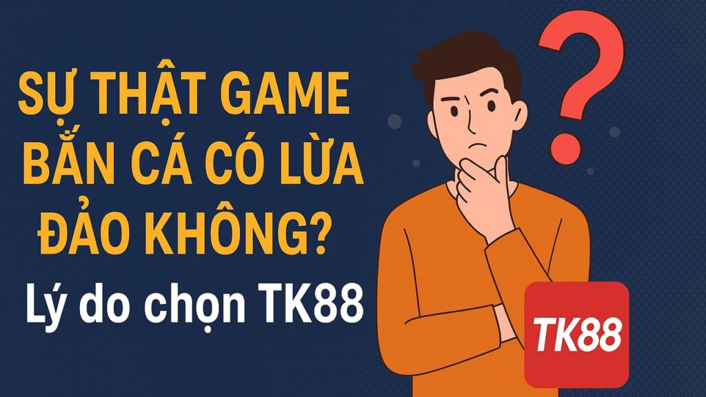 Game bắn cá có lừa đảo không lý do chọn TK88