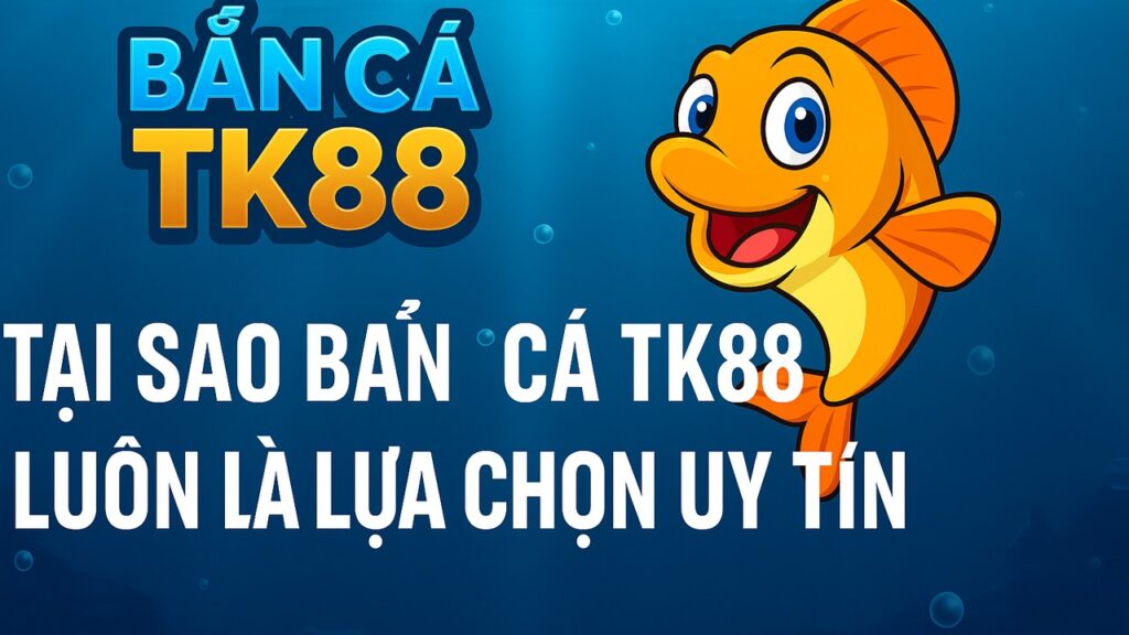 Tại sao bắn cá TK88 luôn là lựa chọn uy tín